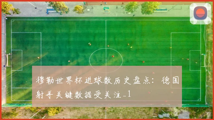 穆勒世界杯进球数历史盘点:德国射手关键数据受关注_1