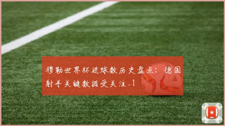 穆勒世界杯进球数历史盘点:德国射手关键数据受关注_1