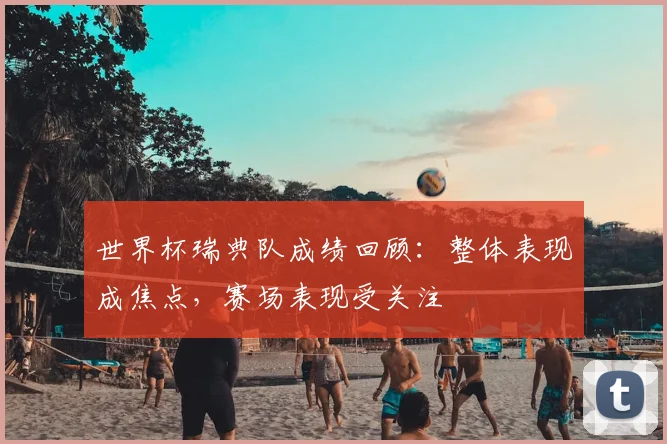 世界杯瑞典队成绩回顾:整体表现成焦点,赛场表现受关注
