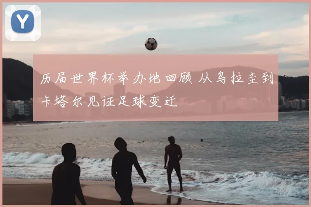 历届世界杯举办地回顾 从乌拉圭到卡塔尔见证足球变迁