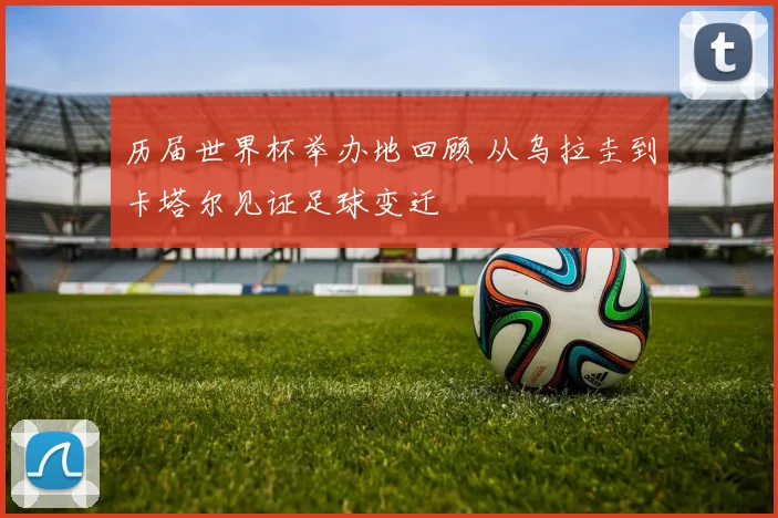 历届世界杯举办地回顾 从乌拉圭到卡塔尔见证足球变迁