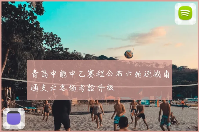 青岛中能中乙赛程公布六轮连战南通支云客场考验升级