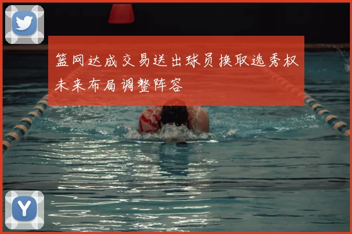 篮网达成交易送出球员换取选秀权未来布局调整阵容