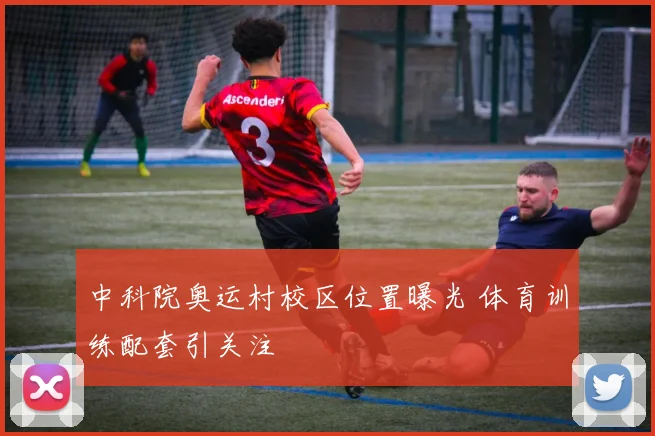 中科院奥运村校区位置曝光 体育训练配套引关注