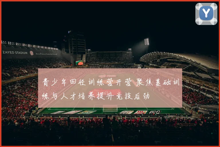 青少年田径训练营开营 聚焦基础训练与人才培养提升竞技后劲