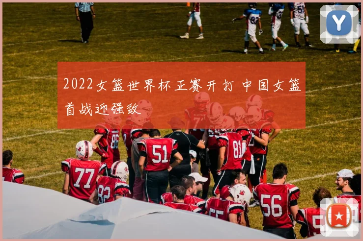 2022女篮世界杯正赛开打 中国女篮首战迎强敌