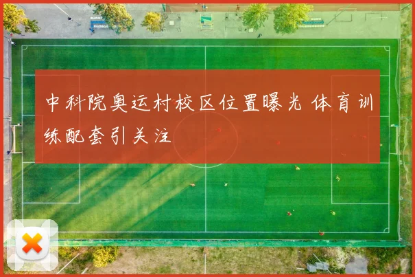 中科院奥运村校区位置曝光 体育训练配套引关注