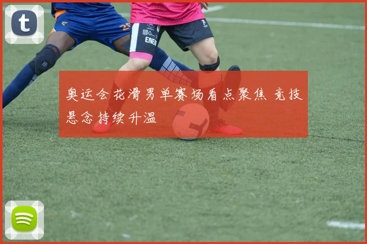奥运会花滑男单赛场看点聚焦 竞技悬念持续升温
