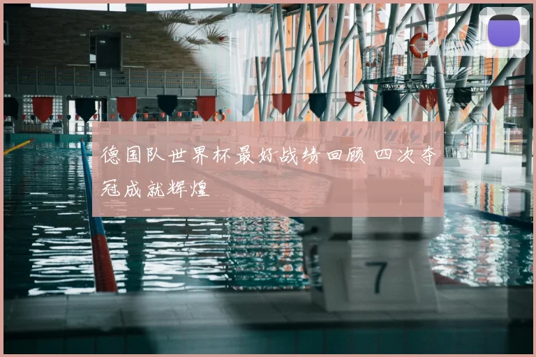 德国队世界杯最好战绩回顾 四次夺冠成就辉煌