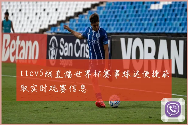 ttcv5线直播世界杯赛事球迷便捷获取实时观赛信息