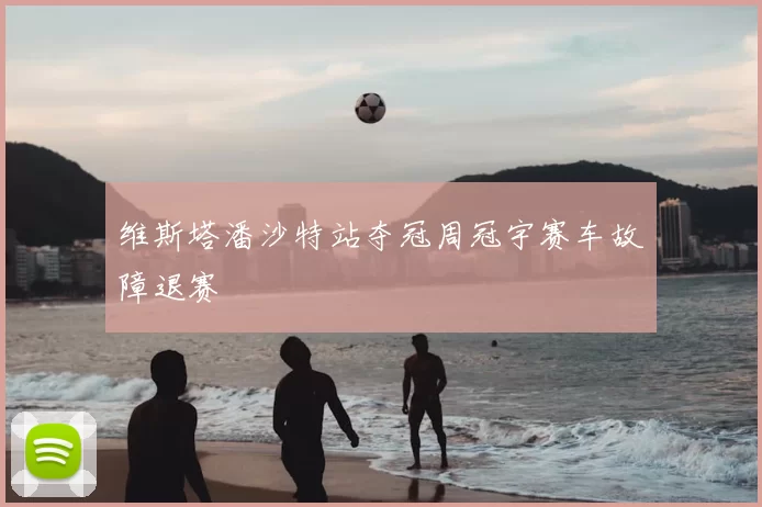 维斯塔潘沙特站夺冠周冠宇赛车故障退赛