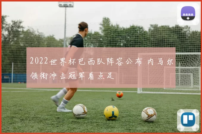 2022世界杯巴西队阵容公布 内马尔领衔冲击冠军看点足