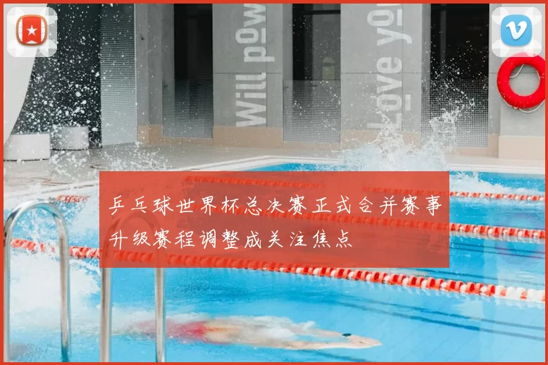 乒乓球世界杯总决赛正式合并赛事升级赛程调整成关注焦点