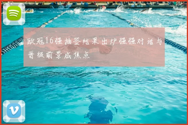 欧冠16强抽签结果出炉强强对话与晋级前景成焦点