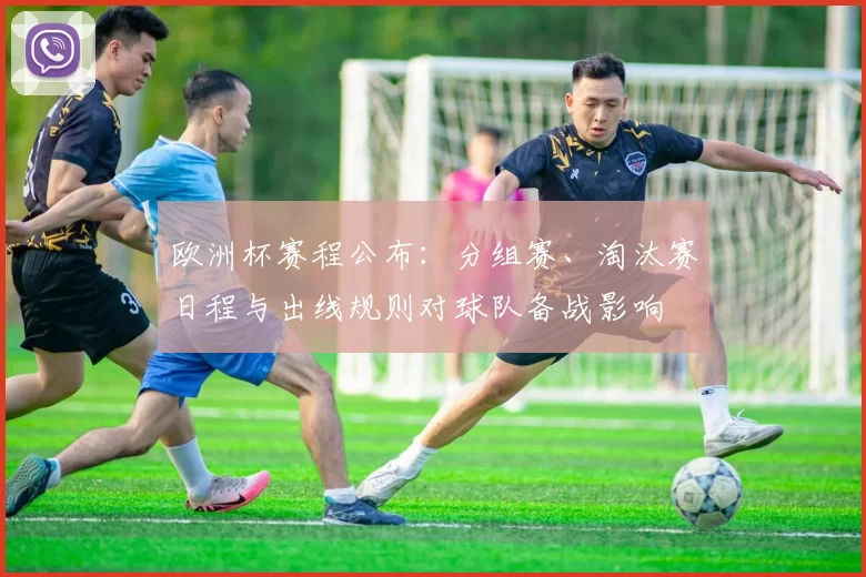 欧洲杯赛程公布：分组赛、淘汰赛日程与出线规则对球队备战影响