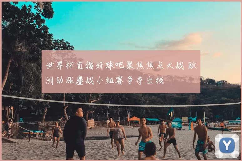 世界杯直播好球吧聚焦焦点大战 欧洲劲旅鏖战小组赛争夺出线