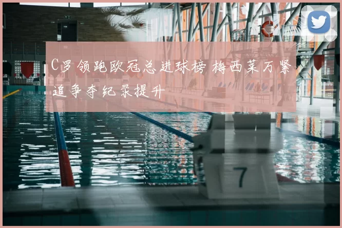 C罗领跑欧冠总进球榜 梅西莱万紧追争夺纪录提升