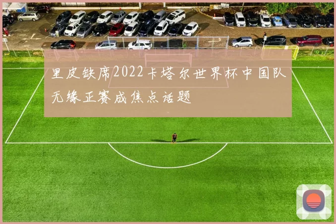 里皮缺席2022卡塔尔世界杯中国队无缘正赛成焦点话题