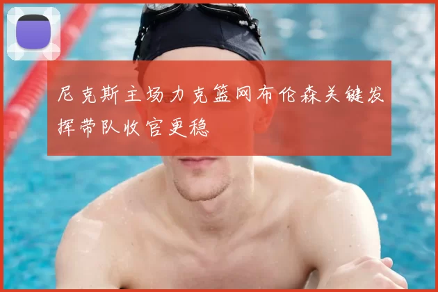 尼克斯主场力克篮网布伦森关键发挥带队收官更稳