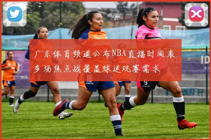 广东体育频道公布NBA直播时间表 多场焦点战覆盖球迷观赛需求