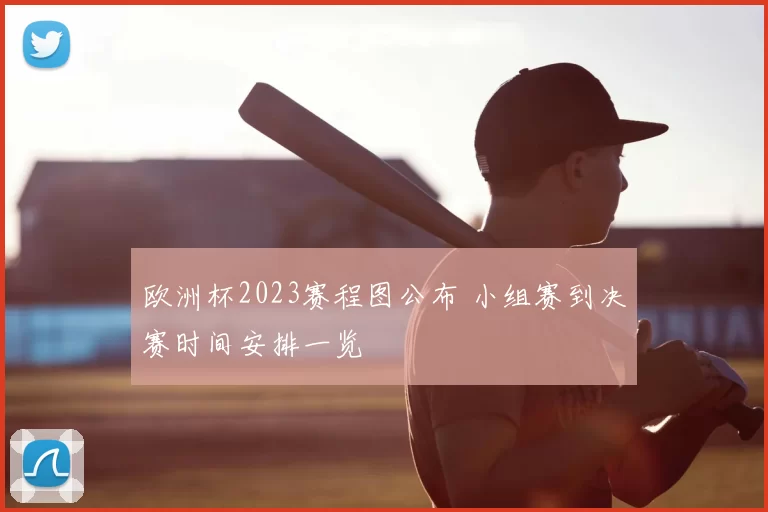 欧洲杯2023赛程图公布 小组赛到决赛时间安排一览