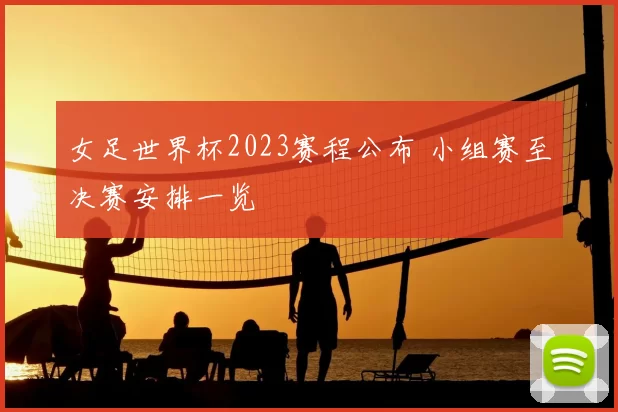 女足世界杯2023赛程公布 小组赛至决赛安排一览