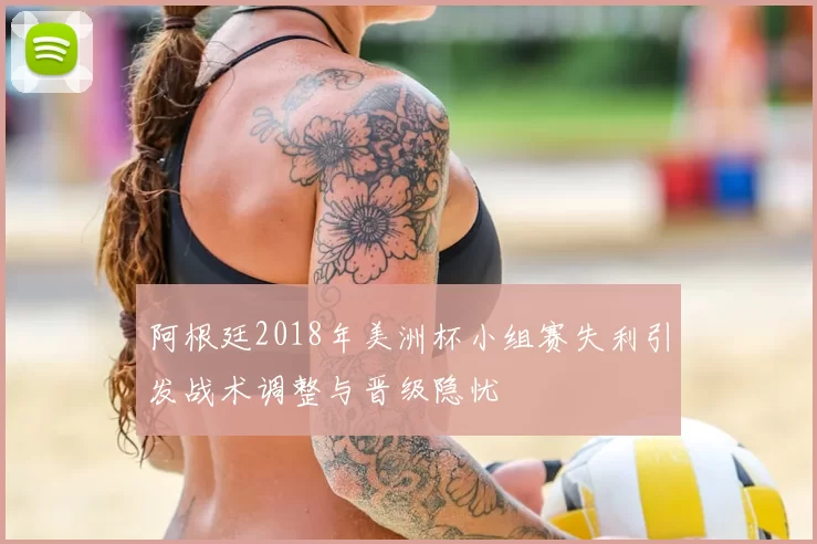 阿根廷2018年美洲杯小组赛失利引发战术调整与晋级隐忧