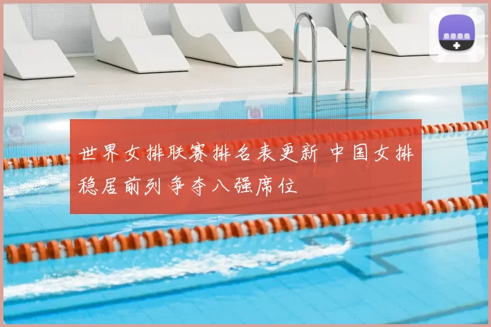 世界女排联赛排名表更新 中国女排稳居前列争夺八强席位
