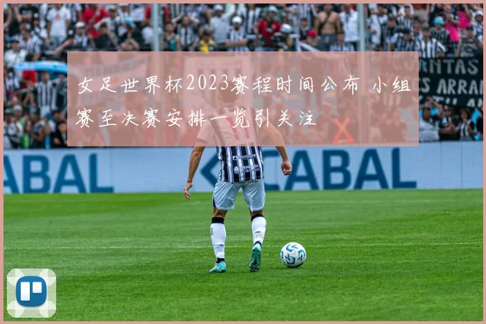 女足世界杯2023赛程时间公布 小组赛至决赛安排一览引关注