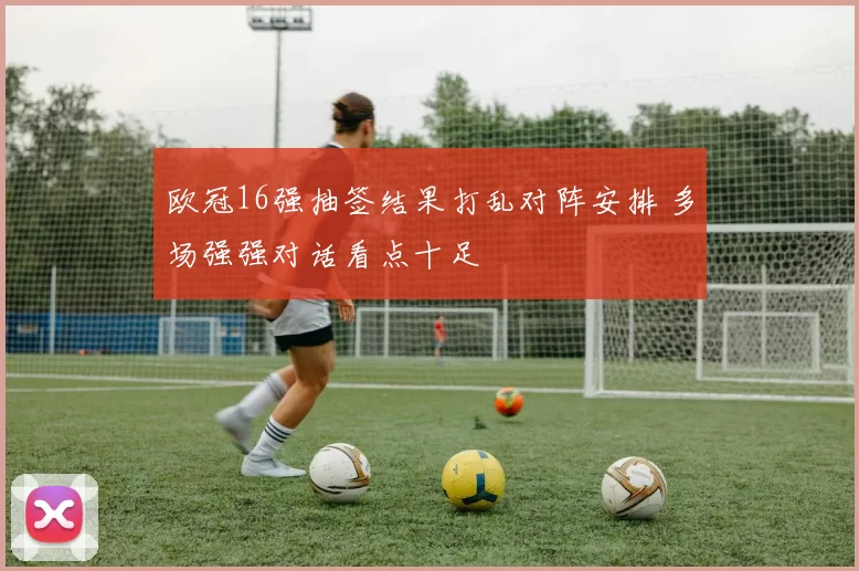 欧冠16强抽签结果打乱对阵安排 多场强强对话看点十足