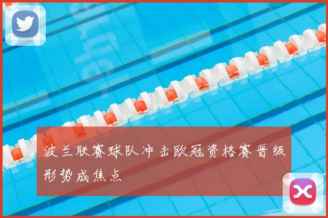波兰联赛球队冲击欧冠资格赛晋级形势成焦点