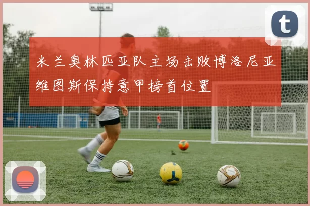 米兰奥林匹亚队主场击败博洛尼亚维图斯保持意甲榜首位置