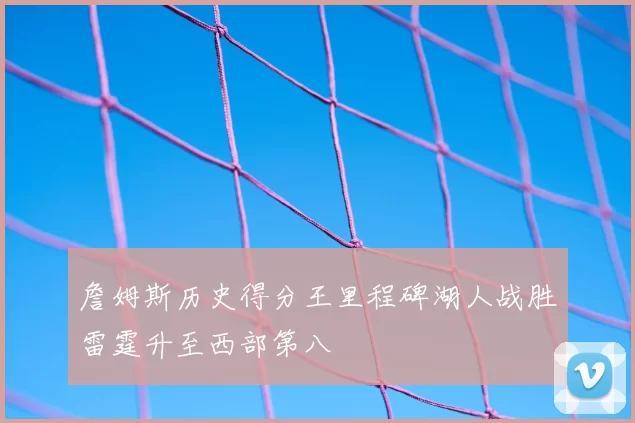 詹姆斯历史得分王里程碑湖人战胜雷霆升至西部第八
