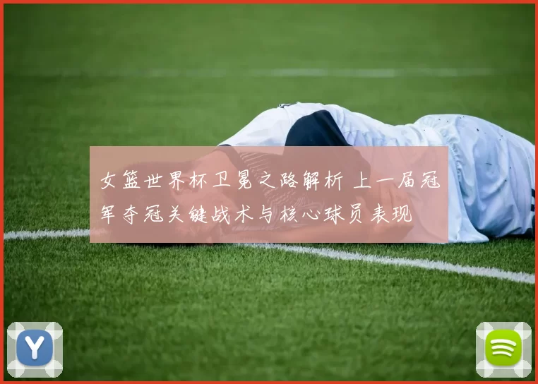 女篮世界杯卫冕之路解析 上一届冠军夺冠关键战术与核心球员表现
