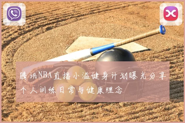 腾讯NBA直播小溢健身计划曝光分享个人训练日常与健康理念