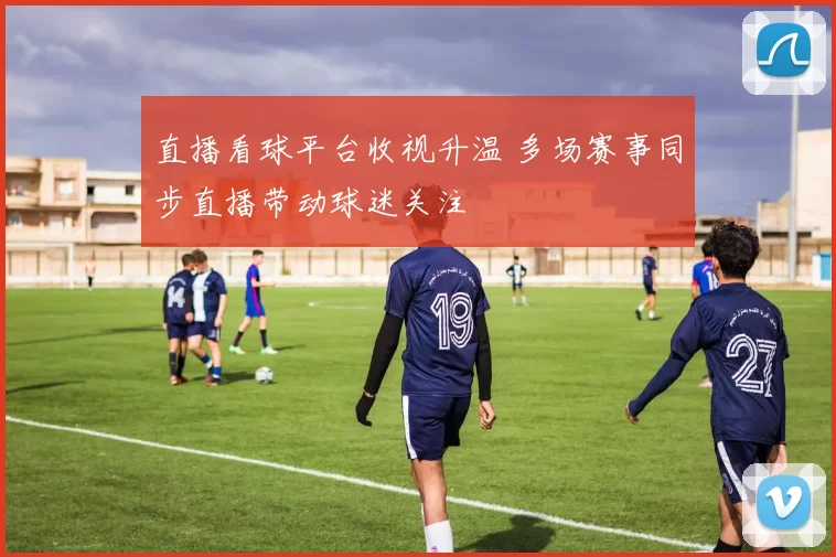 直播看球平台收视升温 多场赛事同步直播带动球迷关注