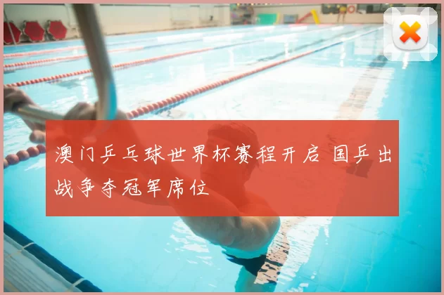 澳门乒乓球世界杯赛程开启 国乒出战争夺冠军席位