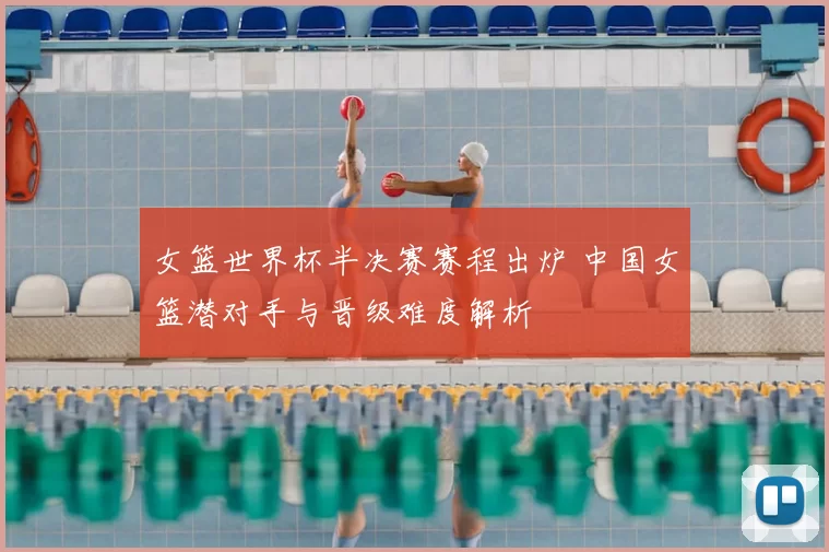 女篮世界杯半决赛赛程出炉 中国女篮潜对手与晋级难度解析