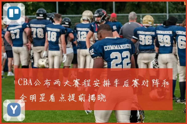 CBA公布两大赛程安排季后赛对阵和全明星看点提前揭晓