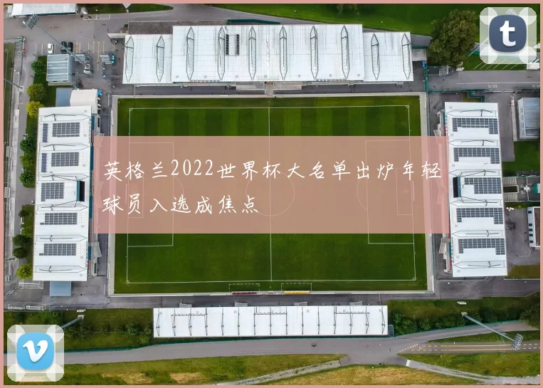 英格兰2022世界杯大名单出炉年轻球员入选成焦点