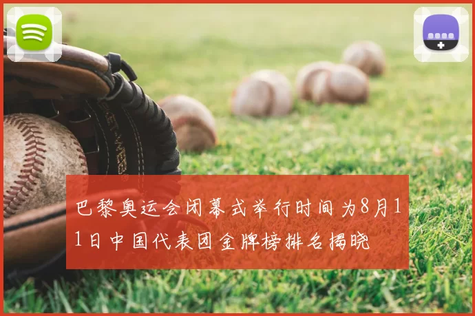 巴黎奥运会闭幕式举行时间为8月11日中国代表团金牌榜排名揭晓