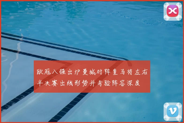 欧冠八强出炉曼城对阵皇马将左右半决赛出线形势并考验阵容深度