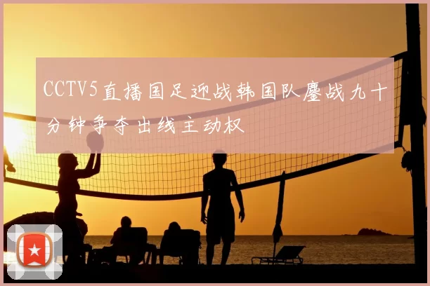 CCTV5直播国足迎战韩国队鏖战九十分钟争夺出线主动权