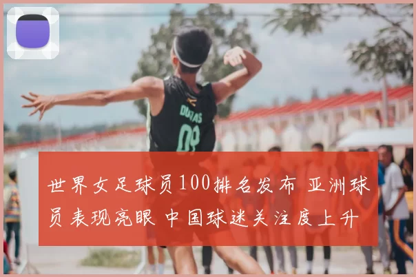 世界女足球员100排名发布 亚洲球员表现亮眼 中国球迷关注度上升