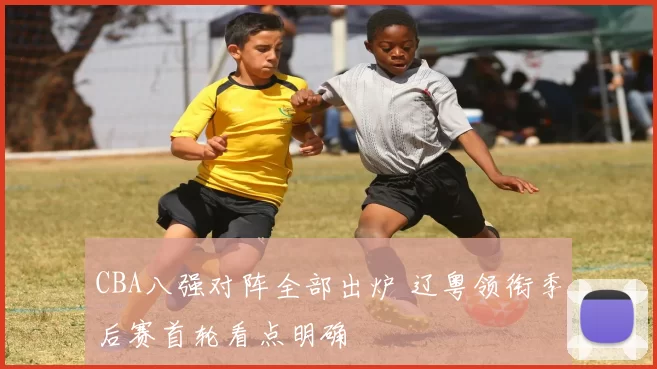 CBA八强对阵全部出炉 辽粤领衔季后赛首轮看点明确