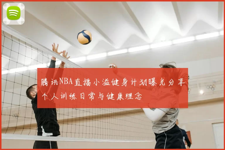 腾讯NBA直播小溢健身计划曝光分享个人训练日常与健康理念