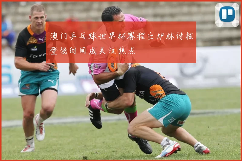 澳门乒乓球世界杯赛程出炉林诗栋登场时间成关注焦点