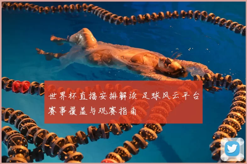 世界杯直播安排解读 足球风云平台赛事覆盖与观赛指南