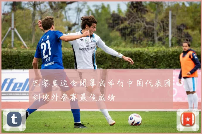 巴黎奥运会闭幕式举行中国代表团创境外参赛最佳成绩