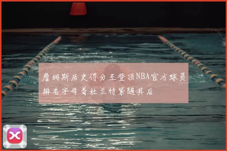 詹姆斯历史得分王登顶NBA官方球员排名字母哥杜兰特紧随其后